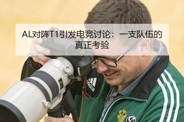 AL对阵T1引发电竞讨论：一支队伍的真正考验
