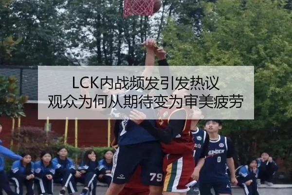 LCK内战频发引发热议 观众为何从期待变为审美疲劳